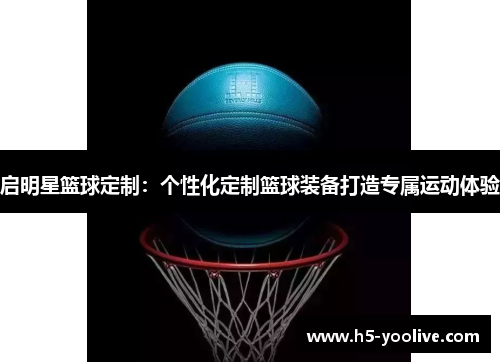 启明星篮球定制：个性化定制篮球装备打造专属运动体验