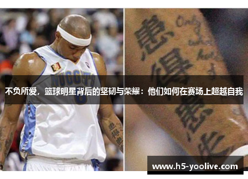 不负所爱，篮球明星背后的坚韧与荣耀：他们如何在赛场上超越自我