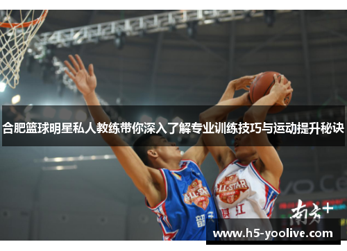 合肥篮球明星私人教练带你深入了解专业训练技巧与运动提升秘诀