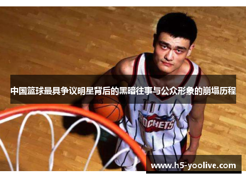中国篮球最具争议明星背后的黑暗往事与公众形象的崩塌历程