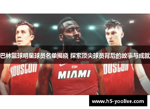 巴林篮球明星球员名单揭晓 探索顶尖球员背后的故事与成就