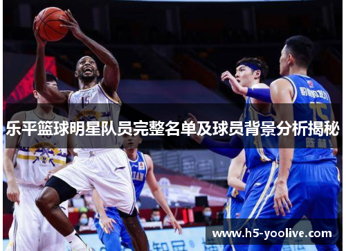 乐平篮球明星队员完整名单及球员背景分析揭秘