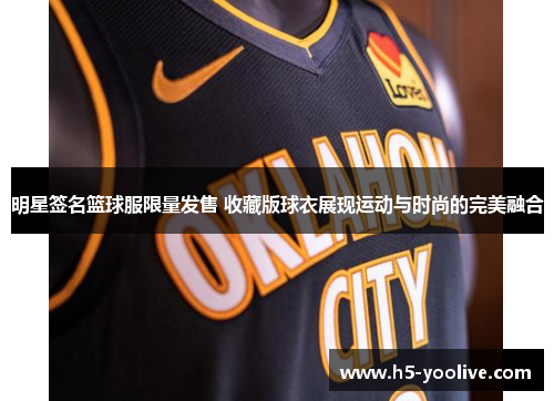 明星签名篮球服限量发售 收藏版球衣展现运动与时尚的完美融合