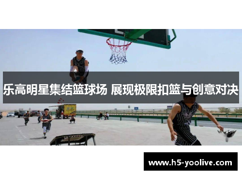 乐高明星集结篮球场 展现极限扣篮与创意对决
