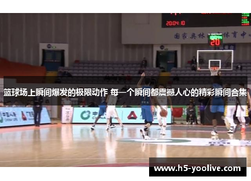 篮球场上瞬间爆发的极限动作 每一个瞬间都震撼人心的精彩瞬间合集