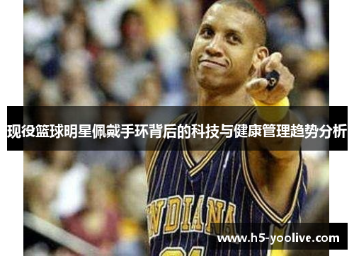现役篮球明星佩戴手环背后的科技与健康管理趋势分析