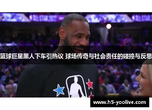篮球巨星黑人下车引热议 球场传奇与社会责任的碰撞与反思