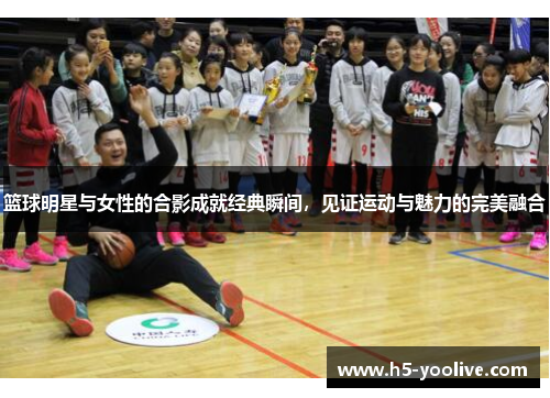 篮球明星与女性的合影成就经典瞬间，见证运动与魅力的完美融合