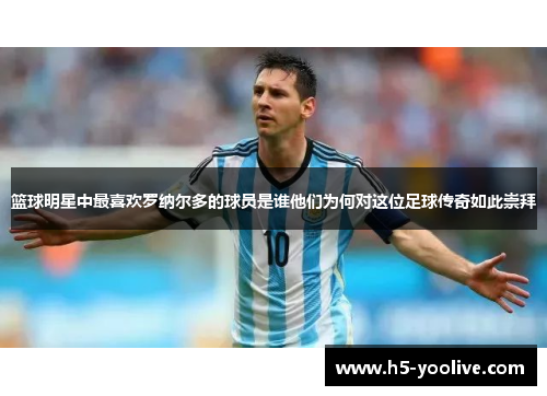 篮球明星中最喜欢罗纳尔多的球员是谁他们为何对这位足球传奇如此崇拜