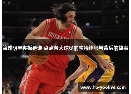 篮球明星夹板是谁 盘点各大球员的独特绰号与背后的故事