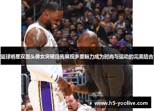 篮球明星双面头像女突破自我展现多重魅力成为时尚与运动的完美结合