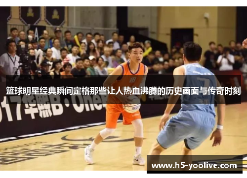 篮球明星经典瞬间定格那些让人热血沸腾的历史画面与传奇时刻