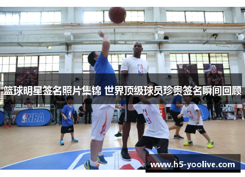 篮球明星签名照片集锦 世界顶级球员珍贵签名瞬间回顾