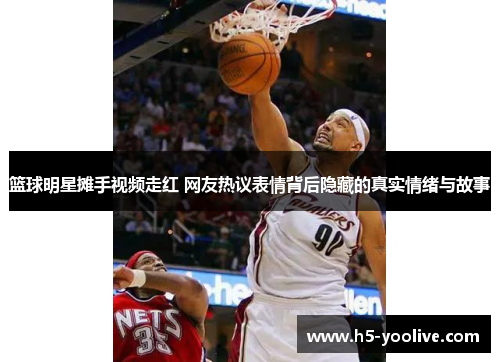 篮球明星摊手视频走红 网友热议表情背后隐藏的真实情绪与故事