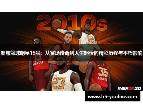聚焦篮球明星15号：从赛场传奇到人生起伏的精彩历程与不朽影响