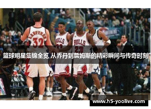 篮球明星集锦全览 从乔丹到詹姆斯的精彩瞬间与传奇时刻