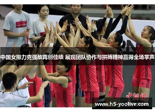 中国女排力克强敌再创佳绩 展现团队协作与拼搏精神赢得全场掌声