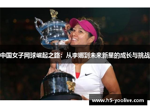 中国女子网球崛起之路：从李娜到未来新星的成长与挑战