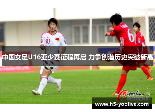 中国女足U16亚少赛征程再启 力争创造历史突破新高