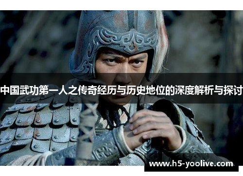 中国武功第一人之传奇经历与历史地位的深度解析与探讨