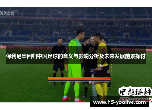 保利尼奥回归中国足球的意义与影响分析及未来发展前景探讨
