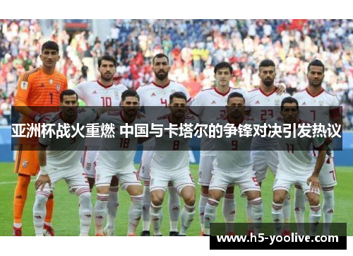 亚洲杯战火重燃 中国与卡塔尔的争锋对决引发热议