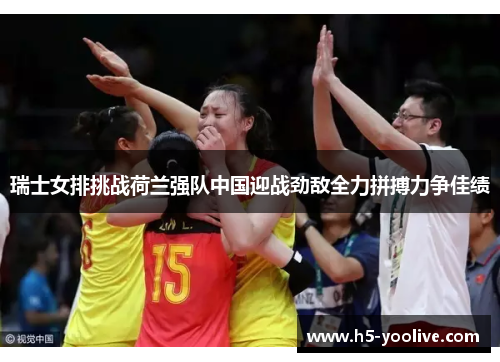 瑞士女排挑战荷兰强队中国迎战劲敌全力拼搏力争佳绩