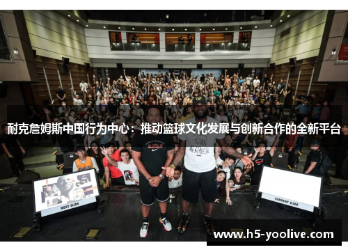 耐克詹姆斯中国行为中心：推动篮球文化发展与创新合作的全新平台