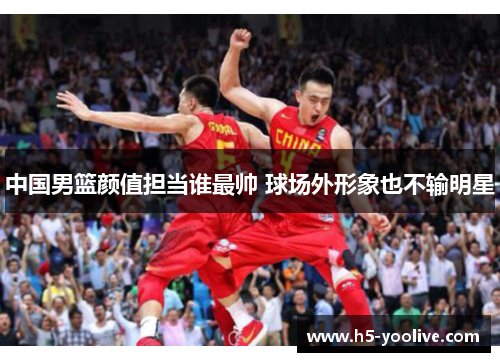 中国男篮颜值担当谁最帅 球场外形象也不输明星
