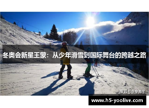 冬奥会新星王蒙：从少年滑雪到国际舞台的跨越之路